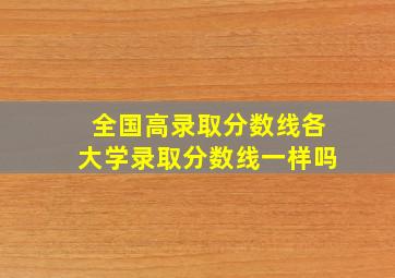 全国高录取分数线各大学录取分数线一样吗