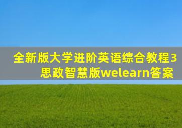 全新版大学进阶英语综合教程3思政智慧版welearn答案