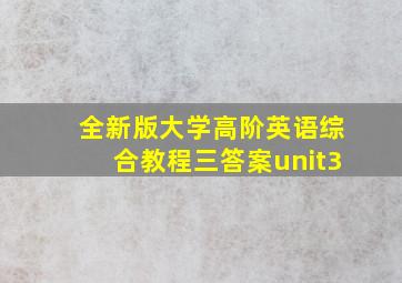 全新版大学高阶英语综合教程三答案unit3