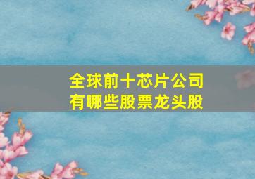 全球前十芯片公司有哪些股票龙头股