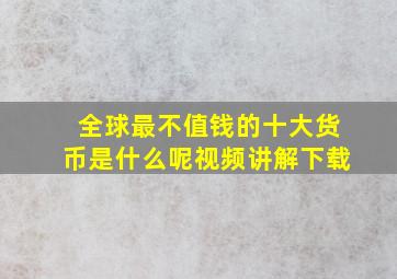 全球最不值钱的十大货币是什么呢视频讲解下载