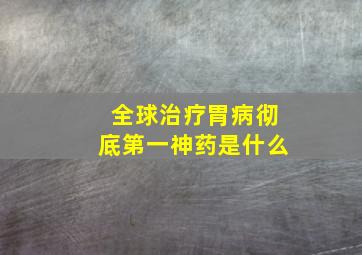 全球治疗胃病彻底第一神药是什么