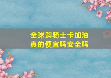 全球购骑士卡加油真的便宜吗安全吗