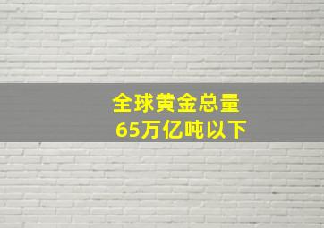 全球黄金总量65万亿吨以下