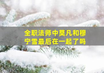 全职法师中莫凡和穆宁雪最后在一起了吗