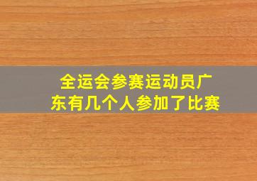 全运会参赛运动员广东有几个人参加了比赛