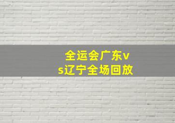 全运会广东vs辽宁全场回放