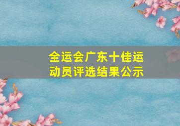 全运会广东十佳运动员评选结果公示