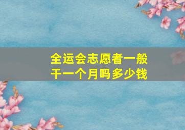 全运会志愿者一般干一个月吗多少钱