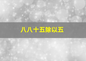 八八十五除以五