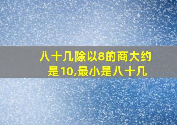 八十几除以8的商大约是10,最小是八十几