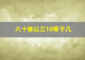 八十除以三10等于几