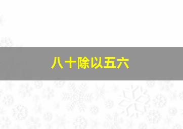 八十除以五六