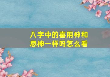 八字中的喜用神和忌神一样吗怎么看