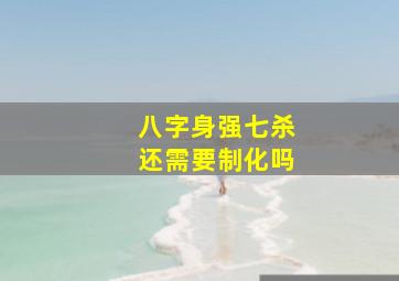 八字身强七杀还需要制化吗