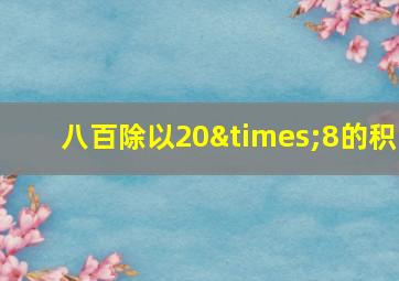 八百除以20×8的积