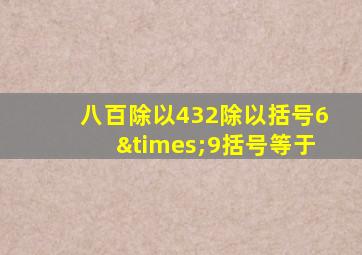 八百除以432除以括号6×9括号等于