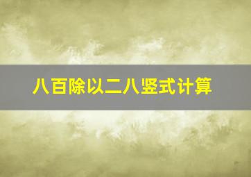 八百除以二八竖式计算