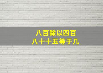 八百除以四百八十十五等于几