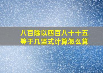 八百除以四百八十十五等于几竖式计算怎么算