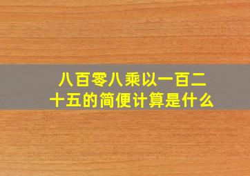 八百零八乘以一百二十五的简便计算是什么