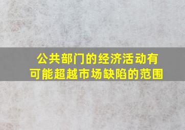 公共部门的经济活动有可能超越市场缺陷的范围