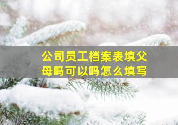 公司员工档案表填父母吗可以吗怎么填写