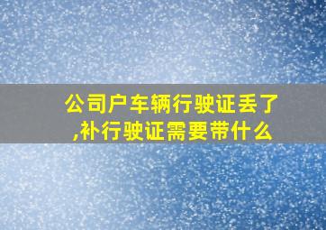 公司户车辆行驶证丢了,补行驶证需要带什么