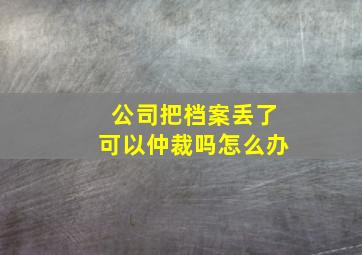 公司把档案丢了可以仲裁吗怎么办