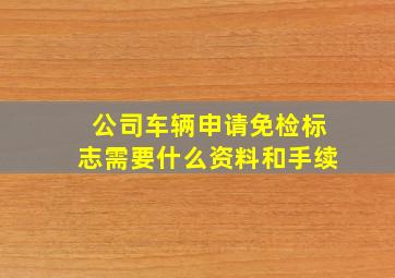 公司车辆申请免检标志需要什么资料和手续