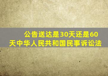 公告送达是30天还是60天中华人民共和国民事诉讼法