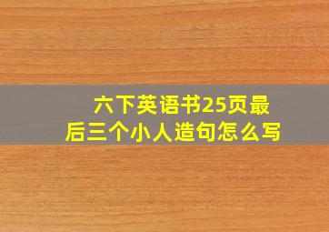 六下英语书25页最后三个小人造句怎么写