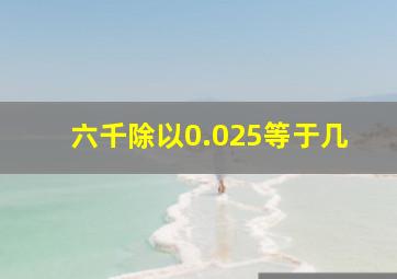 六千除以0.025等于几