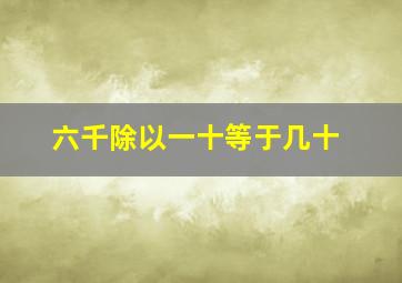 六千除以一十等于几十