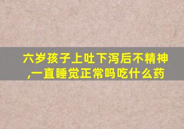 六岁孩子上吐下泻后不精神,一直睡觉正常吗吃什么药