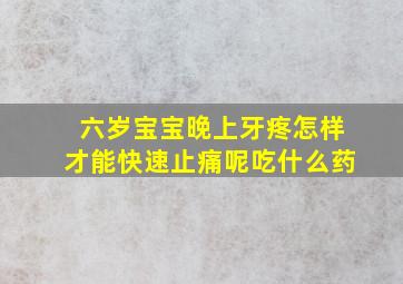 六岁宝宝晚上牙疼怎样才能快速止痛呢吃什么药