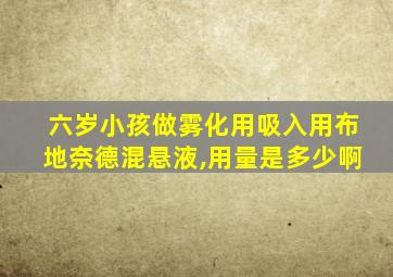 六岁小孩做雾化用吸入用布地奈德混悬液,用量是多少啊