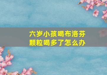 六岁小孩喝布洛芬颗粒喝多了怎么办