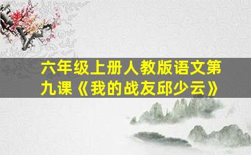 六年级上册人教版语文第九课《我的战友邱少云》