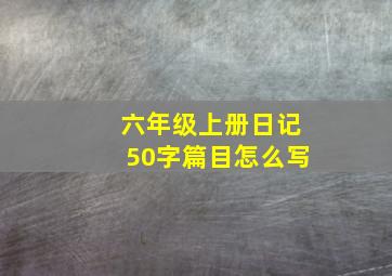 六年级上册日记50字篇目怎么写