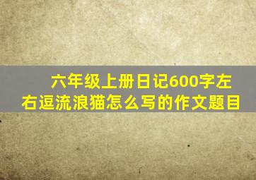 六年级上册日记600字左右逗流浪猫怎么写的作文题目