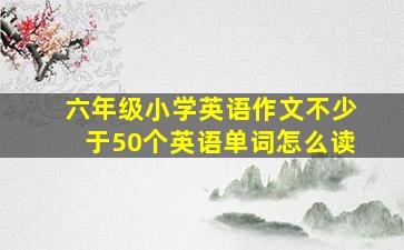 六年级小学英语作文不少于50个英语单词怎么读