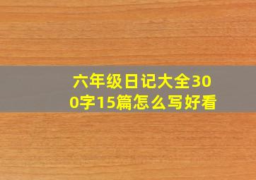 六年级日记大全300字15篇怎么写好看