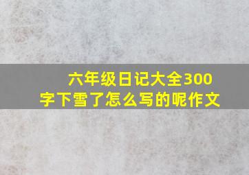 六年级日记大全300字下雪了怎么写的呢作文