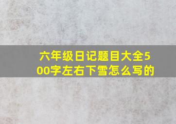 六年级日记题目大全500字左右下雪怎么写的