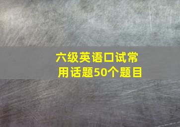 六级英语口试常用话题50个题目