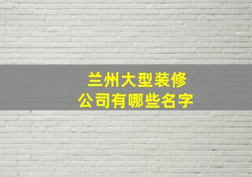 兰州大型装修公司有哪些名字