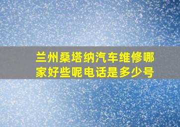 兰州桑塔纳汽车维修哪家好些呢电话是多少号