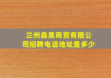 兰州森昊商贸有限公司招聘电话地址是多少