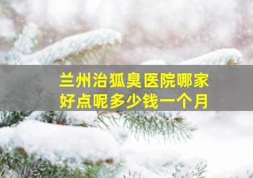 兰州治狐臭医院哪家好点呢多少钱一个月